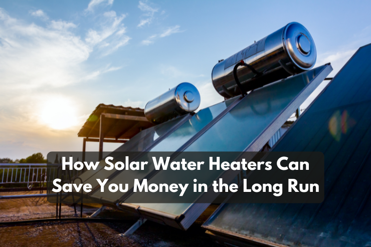 How Solar Water Heaters Can Save You Money in the Long Run